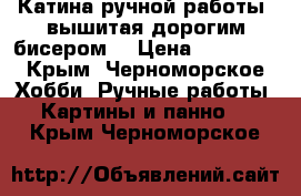 Катина ручной работы ,вышитая дорогим бисером. › Цена ­ 16 000 - Крым, Черноморское Хобби. Ручные работы » Картины и панно   . Крым,Черноморское